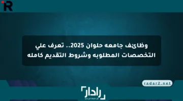 وظائف جامعة حلوان 2025.. تعرف على التخصصات المطلوبة وشروط التقديم كاملة